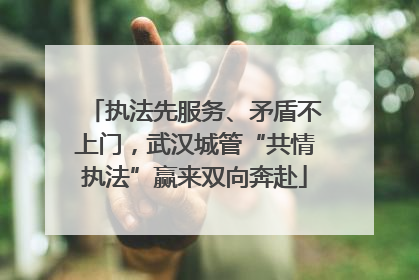 执法先服务、矛盾不上门，武汉城管“共情执法”赢来双向奔赴