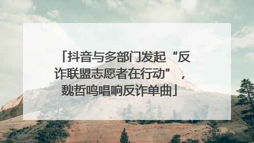 抖音与多部门发起“反诈联盟志愿者在行动”，魏哲鸣唱响反诈单曲