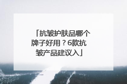 抗皱护肤品哪个牌子好用？6款抗皱产品建议入