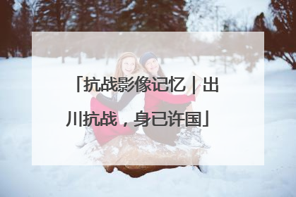 抗战影像记忆｜出川抗战，身已许国