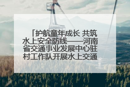 护航童年成长 共筑水上安全防线——河南省交通事业发展中心驻村工作队开展水上交通安全知识进校园活动