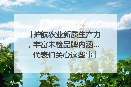 护航农业新质生产力，丰富未检品牌内涵……代表们关心这些事