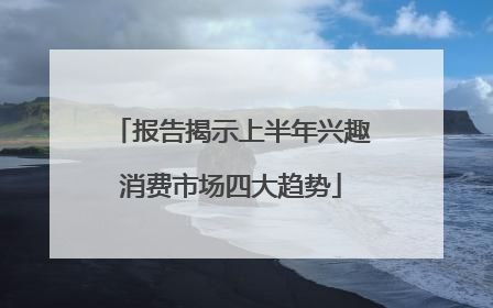 报告揭示上半年兴趣消费市场四大趋势