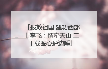 报效祖国 建功西部丨李飞：情牵天山 二十载医心护边陲