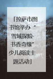 拉萨市图书馆举办“雪域探险·书香奇缘”少儿阅读主题活动