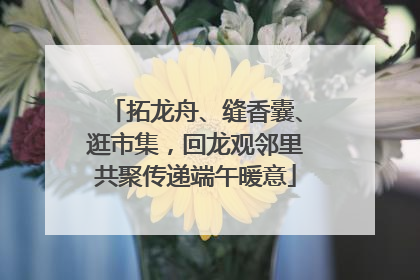 拓龙舟、缝香囊、逛市集，回龙观邻里共聚传递端午暖意