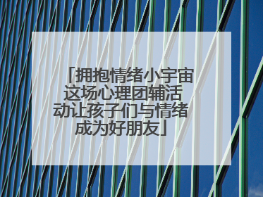 拥抱情绪小宇宙 这场心理团辅活动让孩子们与情绪成为好朋友