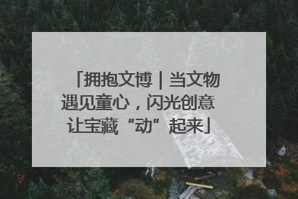 拥抱文博｜当文物遇见童心，闪光创意让宝藏“动”起来