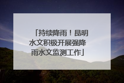 持续降雨！昆明水文积极开展强降雨水文监测工作