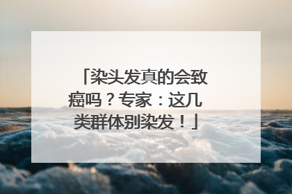 染头发真的会致癌吗？专家：这几类群体别染发！