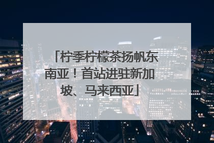 柠季柠檬茶扬帆东南亚！首站进驻新加坡、马来西亚