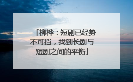 柳桦：短剧已经势不可挡，找到长剧与短剧之间的平衡
