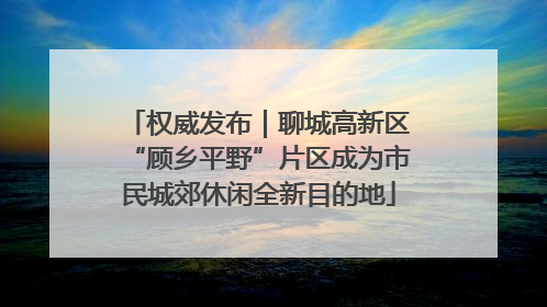 权威发布｜聊城高新区“顾乡平野”片区成为市民城郊休闲全新目的地