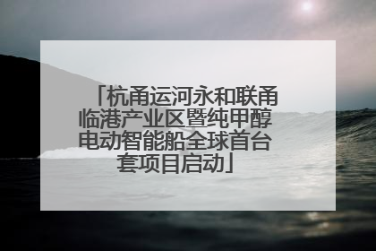 杭甬运河永和联甬临港产业区暨纯甲醇电动智能船全球首台套项目启动