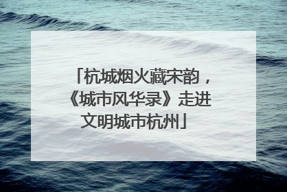 杭城烟火藏宋韵，《城市风华录》走进文明城市杭州