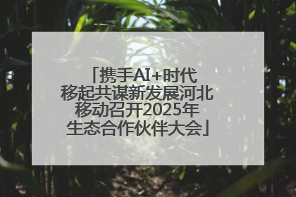 携手AI+时代 移起共谋新发展河北移动召开2025年生态合作伙伴大会