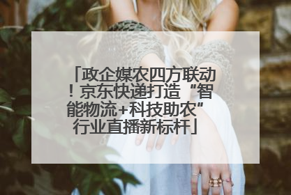 政企媒农四方联动！京东快递打造“智能物流+科技助农”行业直播新标杆