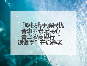 政银携手解民忧 普惠养老暖民心 青岛农商银行“银银享”开启养老新模式