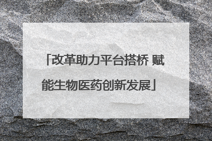 改革助力平台搭桥 赋能生物医药创新发展