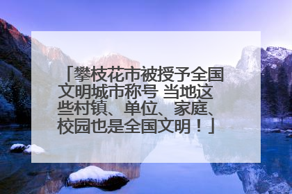 攀枝花市被授予全国文明城市称号 当地这些村镇、单位、家庭、校园也是全国文明！
