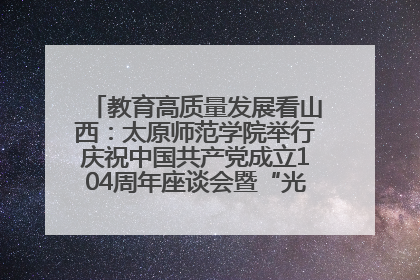 教育高质量发展看山西：太原师范学院举行庆祝中国共产党成立104周年座谈会暨“光荣在党50年”纪念章颁发仪式