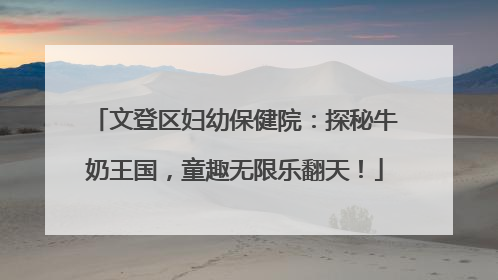 文登区妇幼保健院：探秘牛奶王国，童趣无限乐翻天！