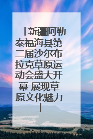 新疆阿勒泰福海县第二届沙尔布拉克草原运动会盛大开幕 展现草原文化魅力