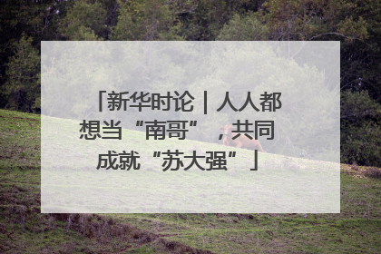 新华时论｜人人都想当“南哥”，共同成就“苏大强”