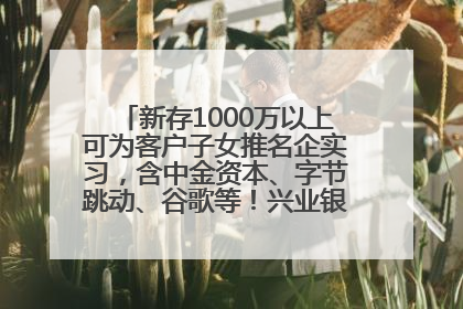 新存1000万以上可为客户子女推名企实习，含中金资本、字节跳动、谷歌等！兴业银行回应：属实