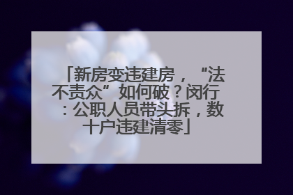 新房变违建房，“法不责众”如何破？闵行：公职人员带头拆，数十户违建清零