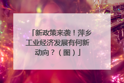 新政策来袭！萍乡工业经济发展有何新动向？（图）