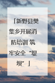新野县樊集乡开展消防培训 筑牢安全“堤坝”
