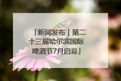 新闻发布｜第二十三届哈尔滨国际啤酒节7月启幕