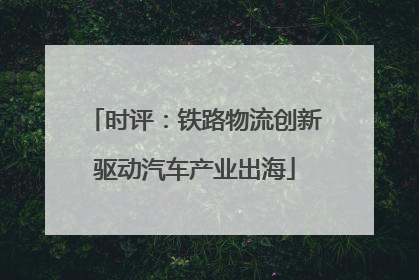 时评：铁路物流创新驱动汽车产业出海