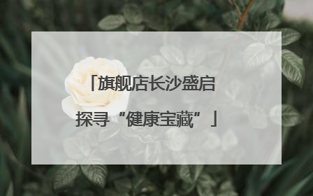 旗舰店长沙盛启 探寻“健康宝藏”