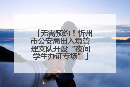 无需预约！忻州市公安局出入境管理支队开设“夜间学生办证专场”