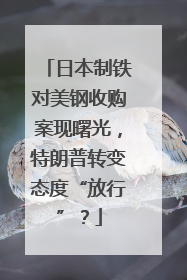 日本制铁对美钢收购案现曙光，特朗普转变态度“放行”？
