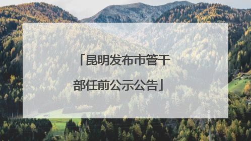 昆明发布市管干部任前公示公告