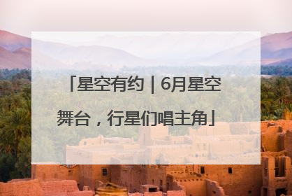 星空有约｜6月星空舞台，行星们唱主角
