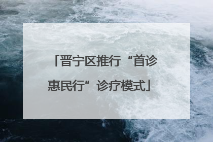 晋宁区推行“首诊惠民行”诊疗模式