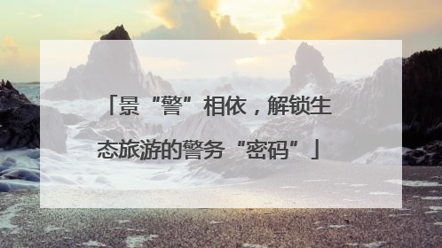 景“警”相依，解锁生态旅游的警务“密码”