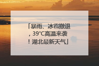 暴雨、冰雹撤退，39℃高温来袭！湖北最新天气