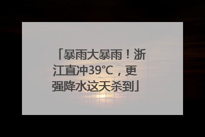 暴雨大暴雨！浙江直冲39℃，更强降水这天杀到