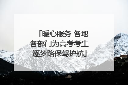 暖心服务 各地各部门为高考考生逐梦路保驾护航