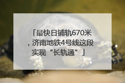 最快日铺轨670米，济南地铁4号线这段实现“长轨通”