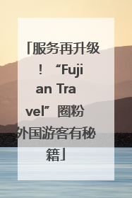 服务再升级！“Fujian Travel”圈粉外国游客有秘籍