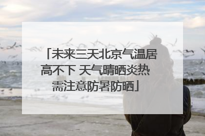 未来三天北京气温居高不下 天气晴晒炎热需注意防暑防晒