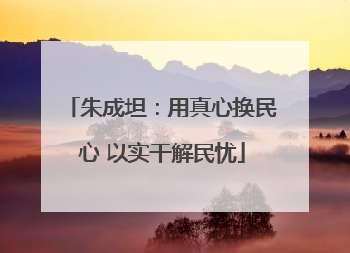 朱成坦：用真心换民心 以实干解民忧