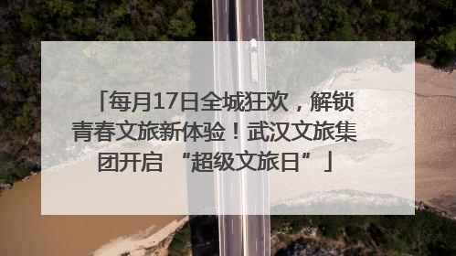 每月17日全城狂欢，解锁青春文旅新体验！武汉文旅集团开启 “超级文旅日”