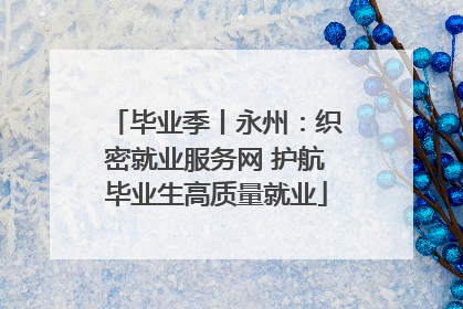 毕业季丨永州：织密就业服务网 护航毕业生高质量就业
